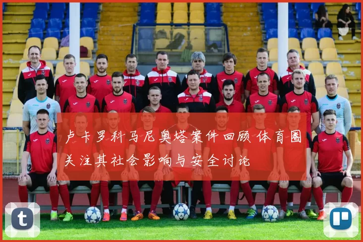 卢卡罗科马尼奥塔案件回顾 体育圈关注其社会影响与安全讨论