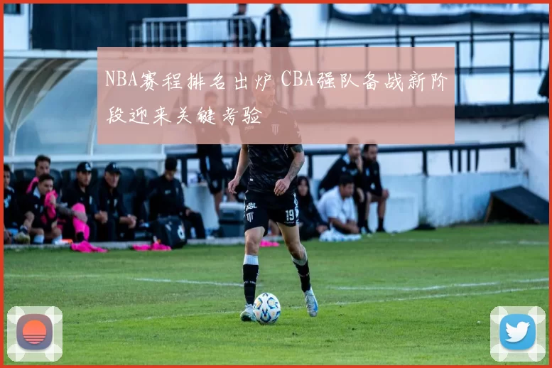 NBA赛程排名出炉 CBA强队备战新阶段迎来关键考验