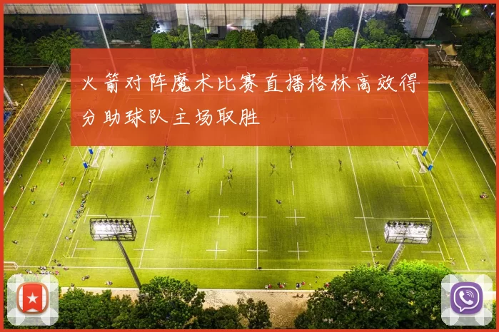火箭对阵魔术比赛直播格林高效得分助球队主场取胜