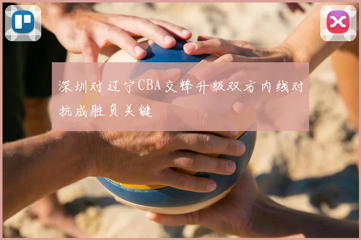 深圳对辽宁CBA交锋升级双方内线对抗成胜负关键
