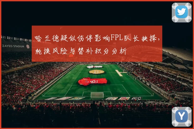 哈兰德疑似伤停影响FPL队长抉择，轮换风险与替补积分分析