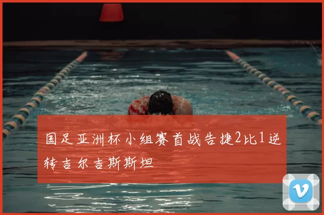 国足亚洲杯小组赛首战告捷2比1逆转吉尔吉斯斯坦