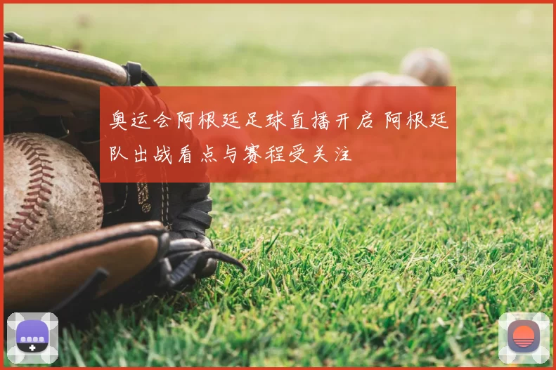奥运会阿根廷足球直播开启 阿根廷队出战看点与赛程受关注