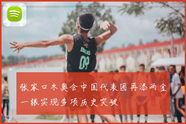 张家口冬奥会中国代表团再添两金一银实现多项历史突破