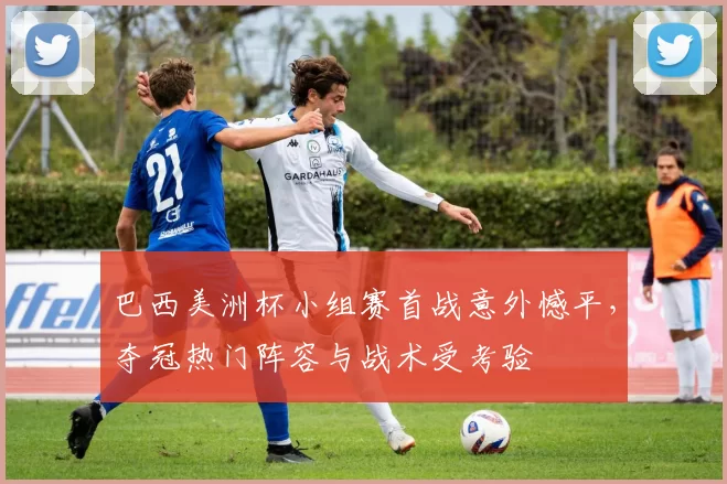 巴西美洲杯小组赛首战意外憾平，夺冠热门阵容与战术受考验