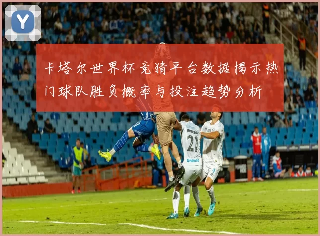 卡塔尔世界杯竞猜平台数据揭示热门球队胜负概率与投注趋势分析