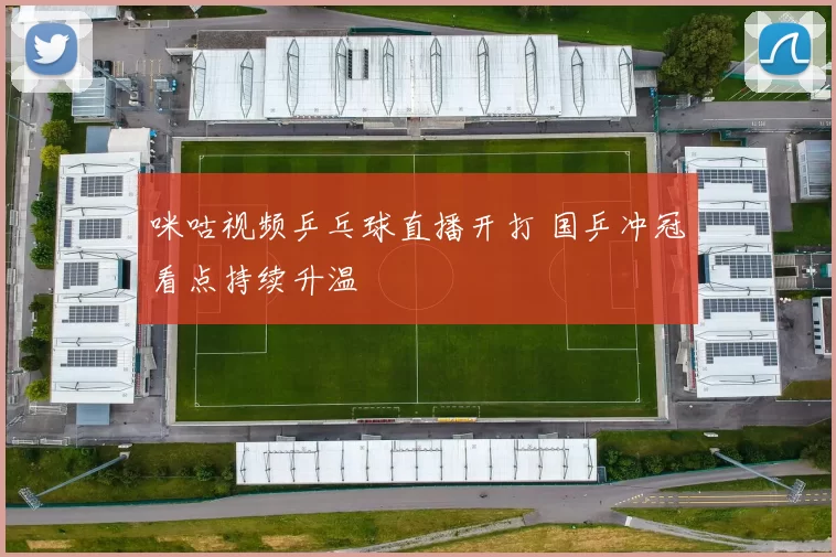 咪咕视频乒乓球直播开打 国乒冲冠看点持续升温